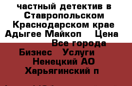 частный детектив в Ставропольском,Краснодарском крае,Адыгее(Майкоп) › Цена ­ 3 000 - Все города Бизнес » Услуги   . Ненецкий АО,Харьягинский п.
